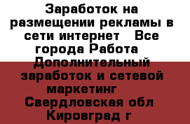  Заработок на размещении рекламы в сети интернет - Все города Работа » Дополнительный заработок и сетевой маркетинг   . Свердловская обл.,Кировград г.